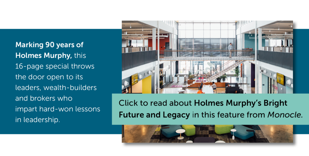 Marking 90 years of Holmes Murphy, this 16-page special throws the door open to its leaders, wealth-builders and brokers who impart hard-won lessons in leadership. Click to read about Holmes Murphy's Bright Future and Legacy in this feature from Monocle. This text is on a blue background with a side image of a bright two story open office space