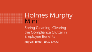 Spring Cleaning: Clearing the Compliance Clutter in Employee Benefits on Thursday, May 22.